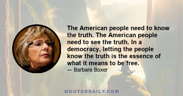 The American people need to know the truth. The American people need to see the truth. In a democracy, letting the people know the truth is the essence of what it means to be free.