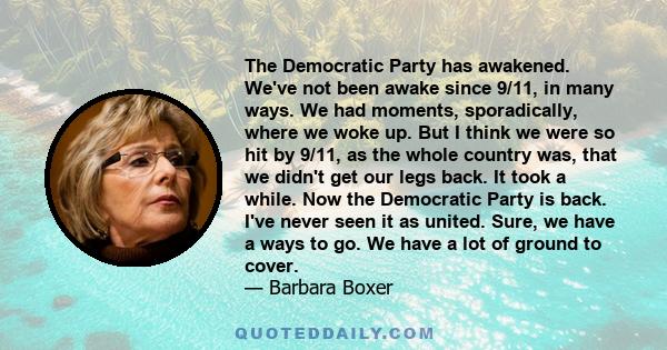 The Democratic Party has awakened. We've not been awake since 9/11, in many ways. We had moments, sporadically, where we woke up. But I think we were so hit by 9/11, as the whole country was, that we didn't get our legs 