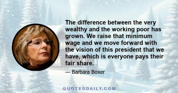 The difference between the very wealthy and the working poor has grown. We raise that minimum wage and we move forward with the vision of this president that we have, which is everyone pays their fair share.