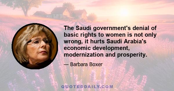 The Saudi government's denial of basic rights to women is not only wrong, it hurts Saudi Arabia's economic development, modernization and prosperity.