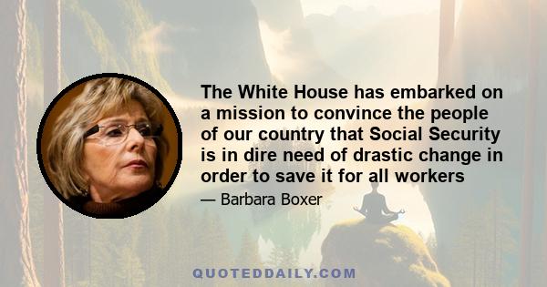 The White House has embarked on a mission to convince the people of our country that Social Security is in dire need of drastic change in order to save it for all workers