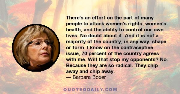 There's an effort on the part of many people to attack women's rights, women's health, and the ability to control our own lives. No doubt about it. And it is not a majority of the country, in any way, shape, or form. I