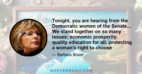 Tonight, you are hearing from the Democratic women of the Senate... We stand together on so many issues: economic prosperity, quality education for all, protecting a woman's right to choose