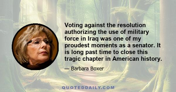 Voting against the resolution authorizing the use of military force in Iraq was one of my proudest moments as a senator. It is long past time to close this tragic chapter in American history.