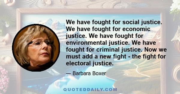 We have fought for social justice. We have fought for economic justice. We have fought for environmental justice. We have fought for criminal justice. Now we must add a new fight - the fight for electoral justice.