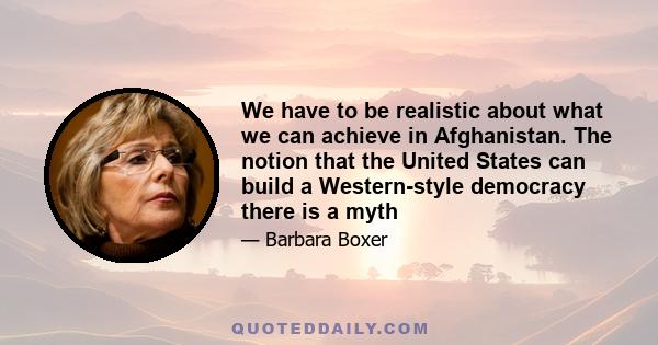 We have to be realistic about what we can achieve in Afghanistan. The notion that the United States can build a Western-style democracy there is a myth