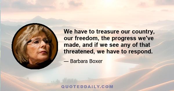 We have to treasure our country, our freedom, the progress we've made, and if we see any of that threatened, we have to respond.