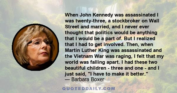 When John Kennedy was assassinated I was twenty-three, a stockbroker on Wall Street and married, and I never ever thought that politics would be anything that I would be a part of. But I realized that I had to get