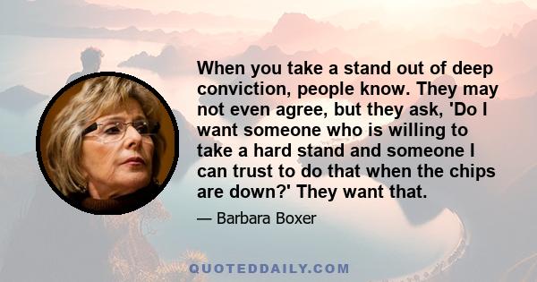 When you take a stand out of deep conviction, people know. They may not even agree, but they ask, 'Do I want someone who is willing to take a hard stand and someone I can trust to do that when the chips are down?' They