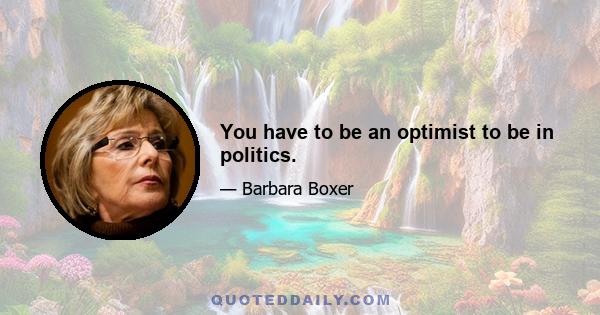 You have to be an optimist to be in politics.