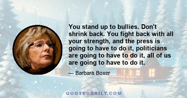 You stand up to bullies. Don't shrink back. You fight back with all your strength, and the press is going to have to do it, politicians are going to have to do it, all of us are going to have to do it.