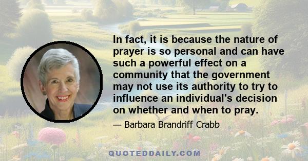 In fact, it is because the nature of prayer is so personal and can have such a powerful effect on a community that the government may not use its authority to try to influence an individual's decision on whether and