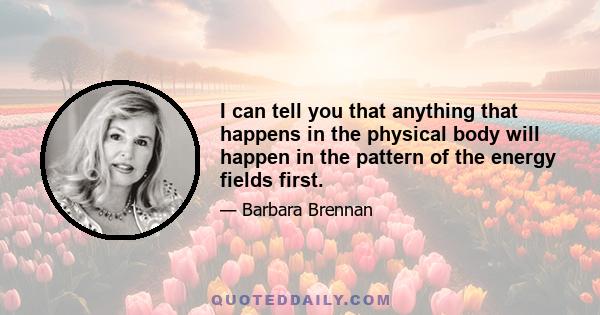 I can tell you that anything that happens in the physical body will happen in the pattern of the energy fields first.