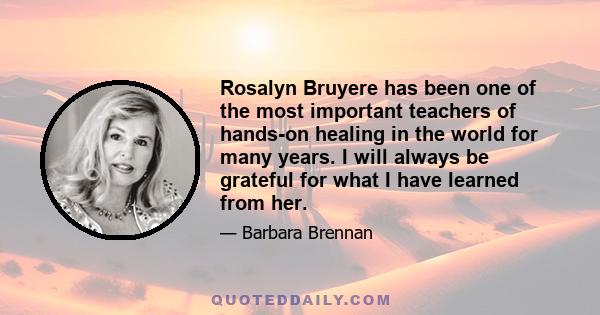 Rosalyn Bruyere has been one of the most important teachers of hands-on healing in the world for many years. I will always be grateful for what I have learned from her.