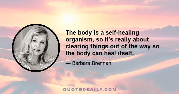 The body is a self-healing organism, so it's really about clearing things out of the way so the body can heal itself.