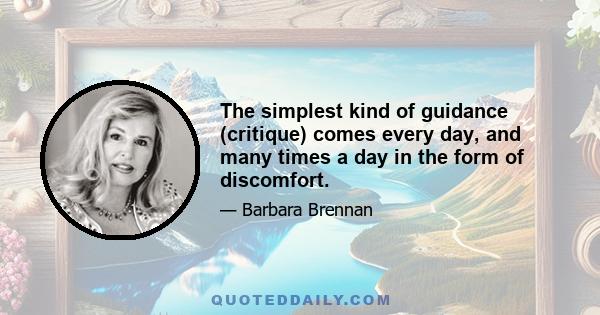 The simplest kind of guidance (critique) comes every day, and many times a day in the form of discomfort.