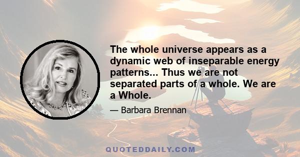 The whole universe appears as a dynamic web of inseparable energy patterns... Thus we are not separated parts of a whole. We are a Whole.