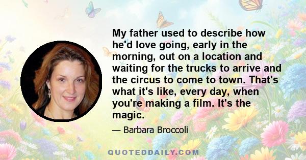 My father used to describe how he'd love going, early in the morning, out on a location and waiting for the trucks to arrive and the circus to come to town. That's what it's like, every day, when you're making a film.