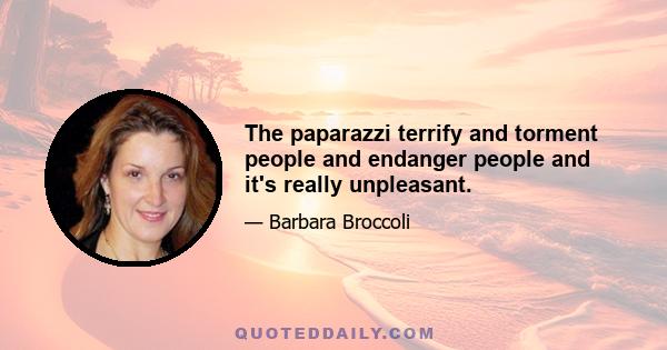 The paparazzi terrify and torment people and endanger people and it's really unpleasant.