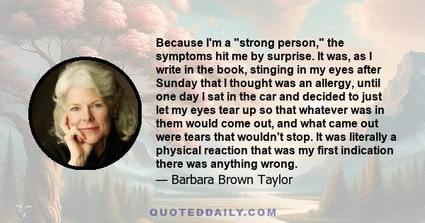 Because I'm a strong person, the symptoms hit me by surprise. It was, as I write in the book, stinging in my eyes after Sunday that I thought was an allergy, until one day I sat in the car and decided to just let my