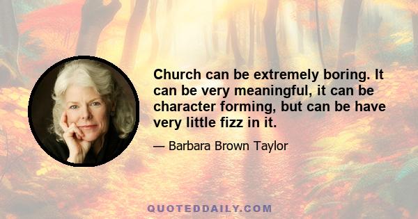 Church can be extremely boring. It can be very meaningful, it can be character forming, but can be have very little fizz in it.