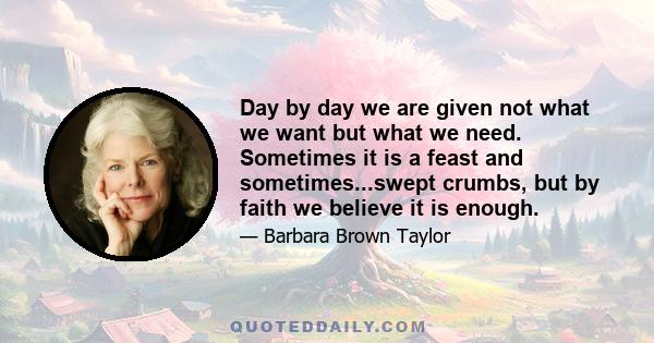 Day by day we are given not what we want but what we need. Sometimes it is a feast and sometimes...swept crumbs, but by faith we believe it is enough.