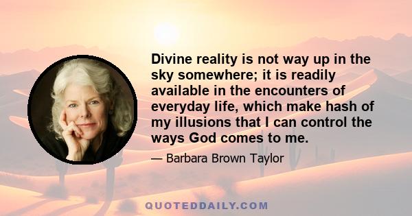 Divine reality is not way up in the sky somewhere; it is readily available in the encounters of everyday life, which make hash of my illusions that I can control the ways God comes to me.