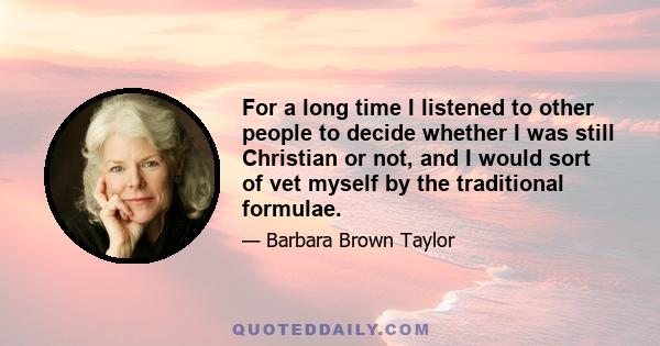 For a long time I listened to other people to decide whether I was still Christian or not, and I would sort of vet myself by the traditional formulae.