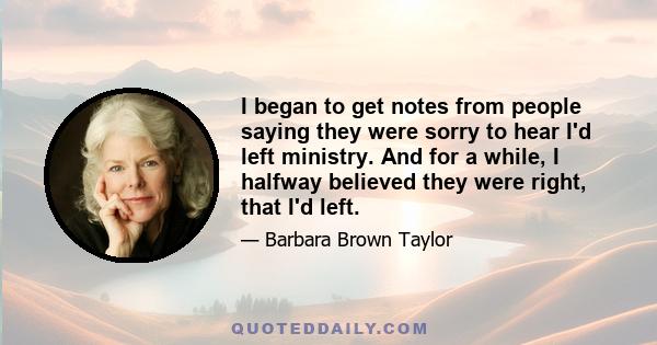 I began to get notes from people saying they were sorry to hear I'd left ministry. And for a while, I halfway believed they were right, that I'd left.