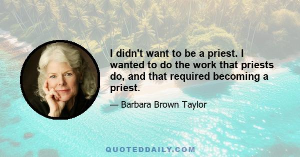 I didn't want to be a priest. I wanted to do the work that priests do, and that required becoming a priest.