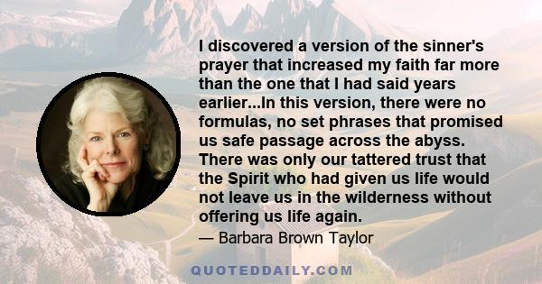 I discovered a version of the sinner's prayer that increased my faith far more than the one that I had said years earlier...In this version, there were no formulas, no set phrases that promised us safe passage across