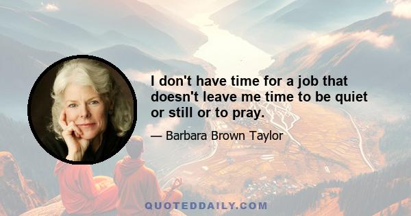 I don't have time for a job that doesn't leave me time to be quiet or still or to pray.