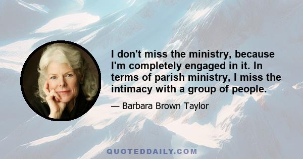 I don't miss the ministry, because I'm completely engaged in it. In terms of parish ministry, I miss the intimacy with a group of people.