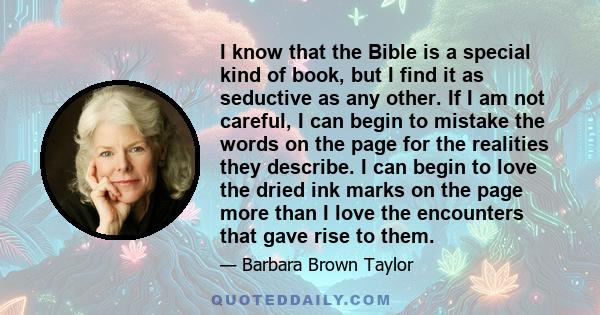 I know that the Bible is a special kind of book, but I find it as seductive as any other. If I am not careful, I can begin to mistake the words on the page for the realities they describe. I can begin to love the dried