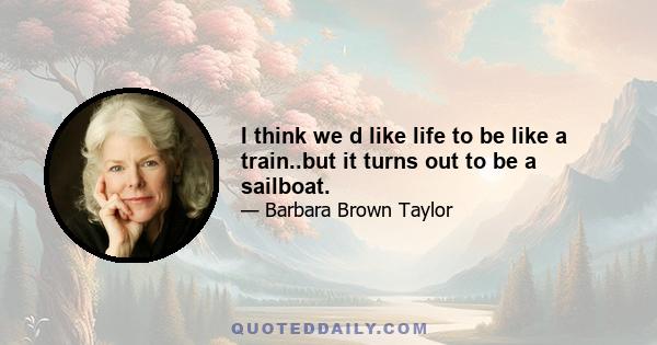 I think we d like life to be like a train..but it turns out to be a sailboat.