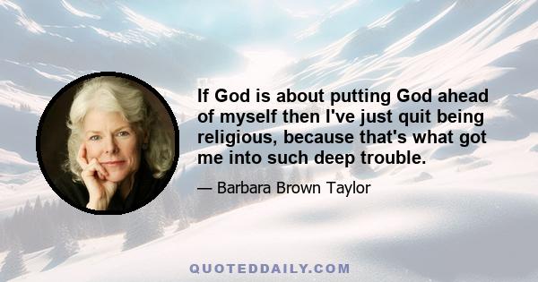 If God is about putting God ahead of myself then I've just quit being religious, because that's what got me into such deep trouble.