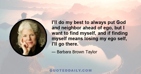 I'll do my best to always put God and neighbor ahead of ego, but I want to find myself, and if finding myself means losing my ego self, I'll go there.