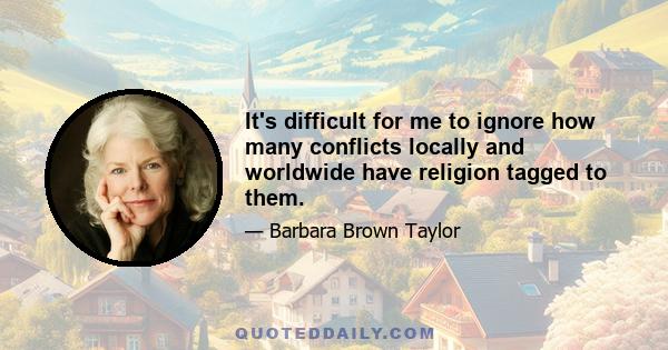 It's difficult for me to ignore how many conflicts locally and worldwide have religion tagged to them.