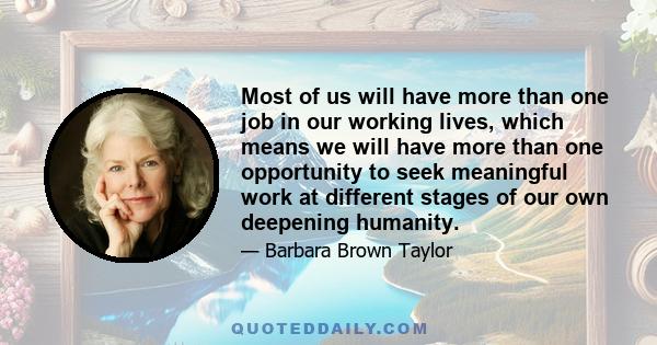 Most of us will have more than one job in our working lives, which means we will have more than one opportunity to seek meaningful work at different stages of our own deepening humanity.