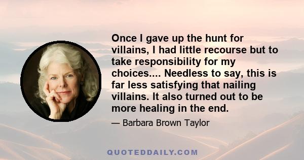 Once I gave up the hunt for villains, I had little recourse but to take responsibility for my choices.... Needless to say, this is far less satisfying that nailing villains. It also turned out to be more healing in the