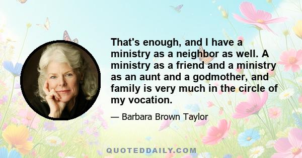 That's enough, and I have a ministry as a neighbor as well. A ministry as a friend and a ministry as an aunt and a godmother, and family is very much in the circle of my vocation.