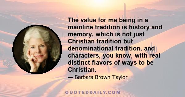 The value for me being in a mainline tradition is history and memory, which is not just Christian tradition but denominational tradition, and characters, you know, with real distinct flavors of ways to be Christian.