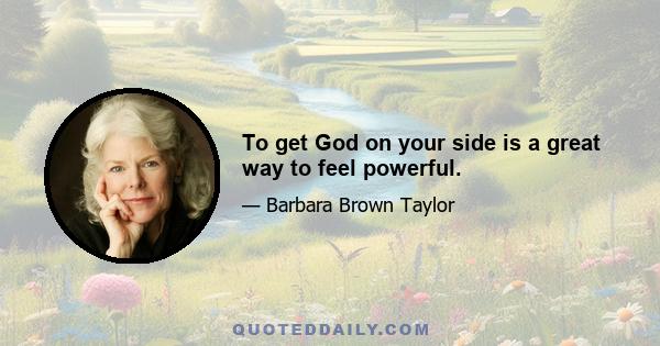 To get God on your side is a great way to feel powerful.