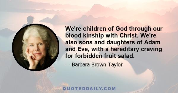 We're children of God through our blood kinship with Christ. We're also sons and daughters of Adam and Eve, with a hereditary craving for forbidden fruit salad.