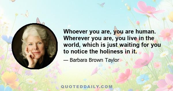 Whoever you are, you are human. Wherever you are, you live in the world, which is just waiting for you to notice the holiness in it.