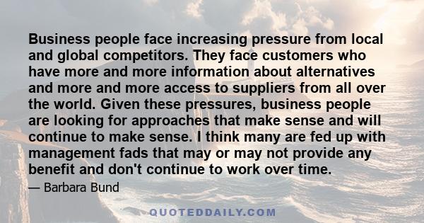 Business people face increasing pressure from local and global competitors. They face customers who have more and more information about alternatives and more and more access to suppliers from all over the world. Given