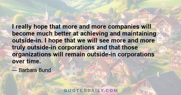 I really hope that more and more companies will become much better at achieving and maintaining outside-in. I hope that we will see more and more truly outside-in corporations and that those organizations will remain