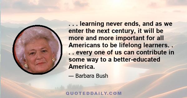 . . . learning never ends, and as we enter the next century, it will be more and more important for all Americans to be lifelong learners. . . . every one of us can contribute in some way to a better-educated America.