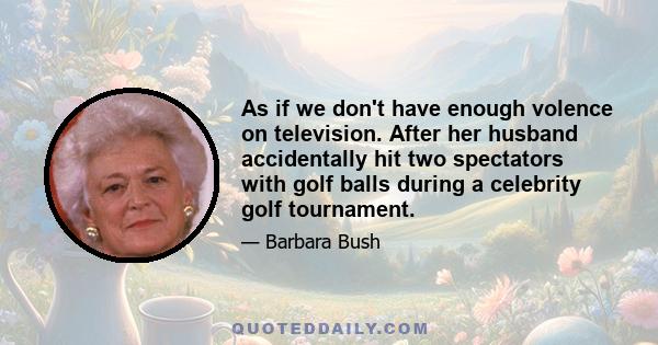 As if we don't have enough volence on television. After her husband accidentally hit two spectators with golf balls during a celebrity golf tournament.