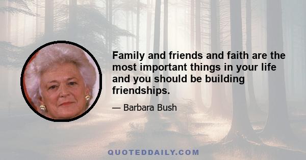 Family and friends and faith are the most important things in your life and you should be building friendships.